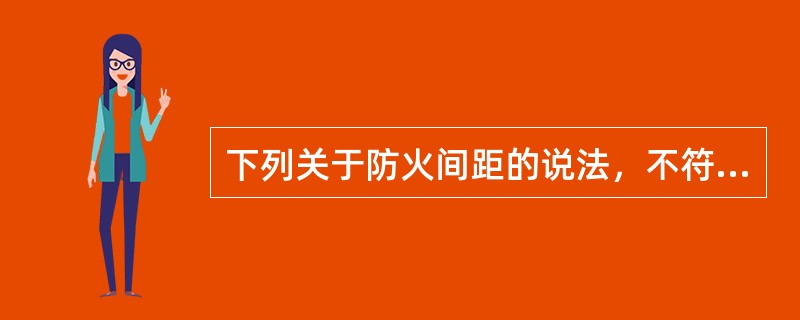 下列关于防火间距的说法，不符合要求的是（）。