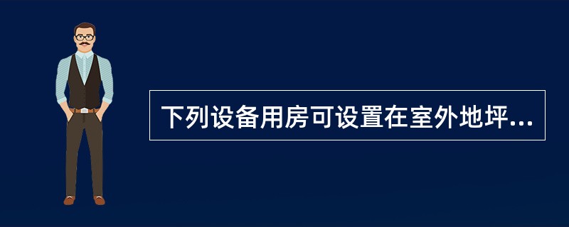 下列设备用房可设置在室外地坪高差8m的商场的地下二层的是（）。