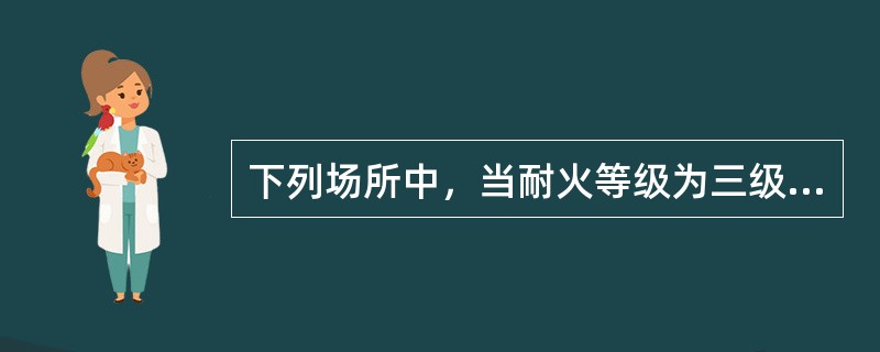下列场所中，当耐火等级为三级时，吊顶采用难燃材料，耐火极限不应低于0.25h的是（）