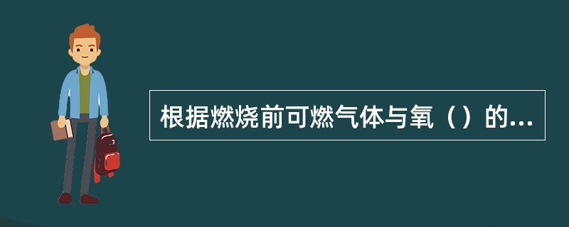 根据燃烧前可燃气体与氧（）的不同，燃烧可分为两大类。