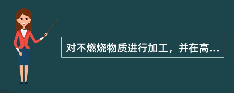 对不燃烧物质进行加工，并在高温或熔化状态下经常产生强辐射热、火花或火焰的生产，火灾危险性属于（）类。