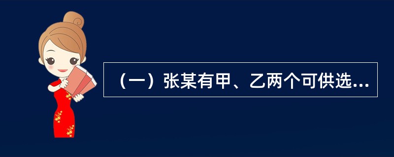（一）张某有甲、乙两个可供选择方案。甲方案：购买房价为600万元的商铺，首付款为总价的50%，其余为银行提供的年利率为8%，期限为10年，按等额还本付息的商业抵押贷款，还款期为每年年末。该商铺购买后第