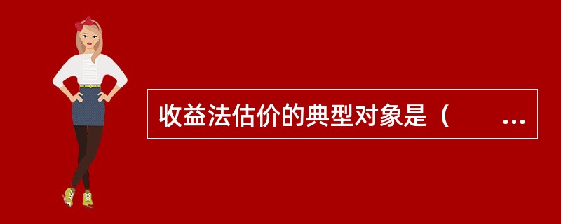 收益法估价的典型对象是（　　），其净收益通常为租赁收入扣除由出租人负担的费用后的余额。