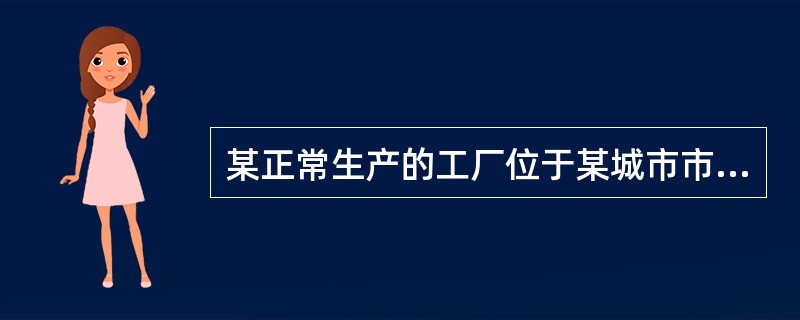 某正常生产的工厂位于某城市市区，距市中心直线距离约15km。土地面积7672㎡；自用生产车间建筑面积3300㎡；办公楼建筑面积1050㎡；临街商业用房建筑面积580㎡，已出租。商业用房的用地已于200