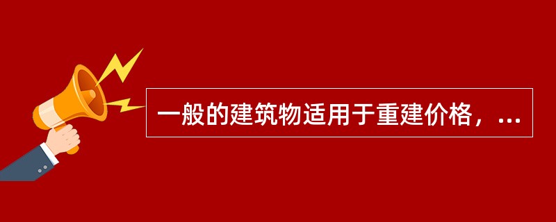 一般的建筑物适用于重建价格，有历史美学价值的建筑物适用于重置价格。（　　）
