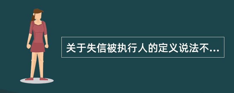 关于失信被执行人的定义说法不正确的是（　）。