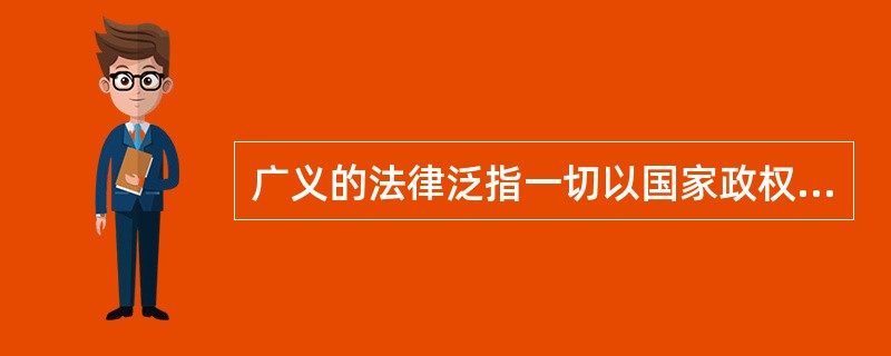 广义的法律泛指一切以国家政权意志形式出现，用国家政权的强制力来保证实现的各种社会规范，包括法律.行政法规.地方性法规.地方政府规章和部门规章。（　）