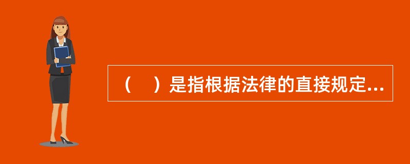 （　）是指根据法律的直接规定而发生的代理关系。