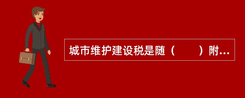 城市维护建设税是随（　　）附征并专门用于城市维护建设的一种特别目的税。