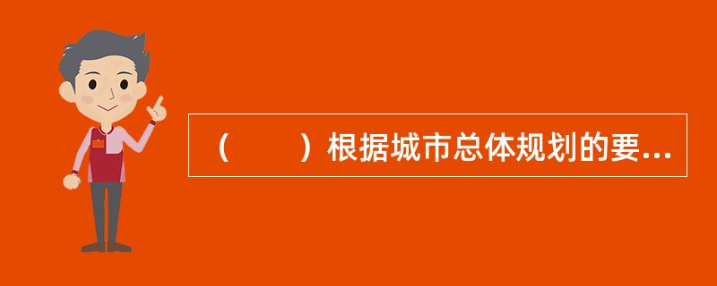 （　　）根据城市总体规划的要求，组织编制城市的控制性详细规划。