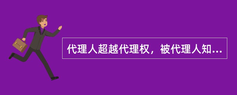 代理人超越代理权，被代理人知道后未作任何表示，由此引起的民事责任被代理人也应承担。（　　）