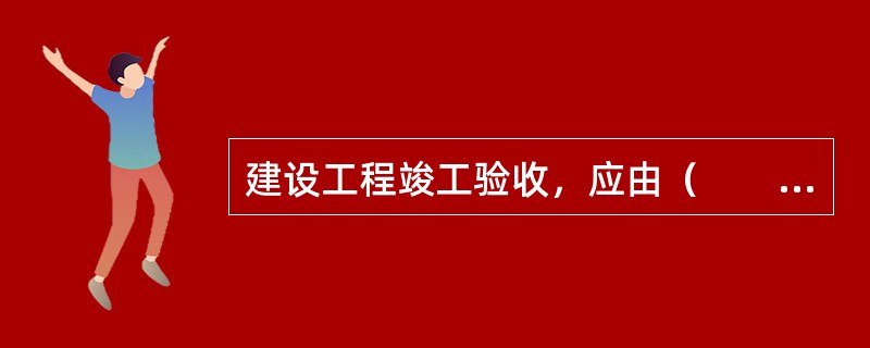 建设工程竣工验收，应由（　　）单位组织实施。