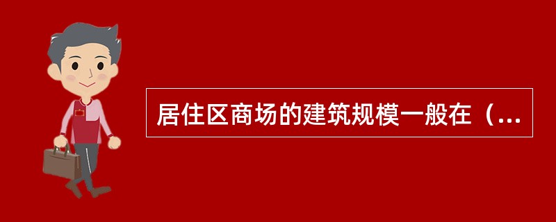 居住区商场的建筑规模一般在（　　）之间。