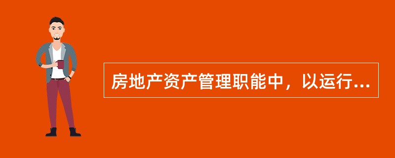 房地产资产管理职能中，以运行管理为主的是（　）。