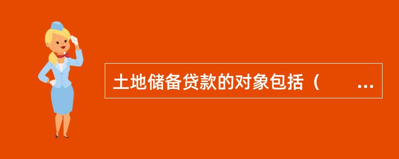 土地储备贷款的对象包括（　　）。