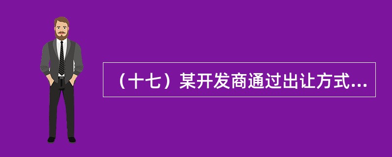 （十七）某开发商通过出让方式以1000元／m2的楼面地价购买了一块尚未进行拆迁安置补偿的写字楼用地50年的土地使用权，预计尚需投入的拆迁安置补偿和其他土地开发费用为2000万元。已知该地块的规划建筑面