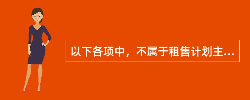 以下各项中，不属于租售计划主要内容的是（　）。