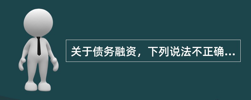 关于债务融资，下列说法不正确的是（　　）。