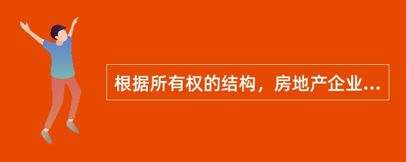 根据所有权的结构，房地产企业可以分为独资企业、一般合伙企业、有限责任合伙企业、有限责任公司、股份有限公司和房地产投资信托基金公司等类型，股份有限公司的融资能力有限，而房地产投资信托基金公司和有限责任合