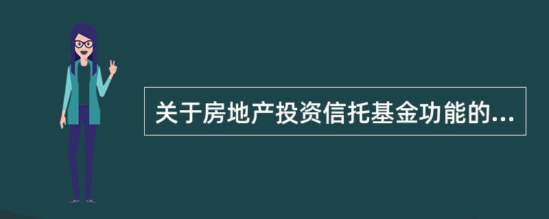 关于房地产投资信托基金功能的说法中，不正确的是（　）。