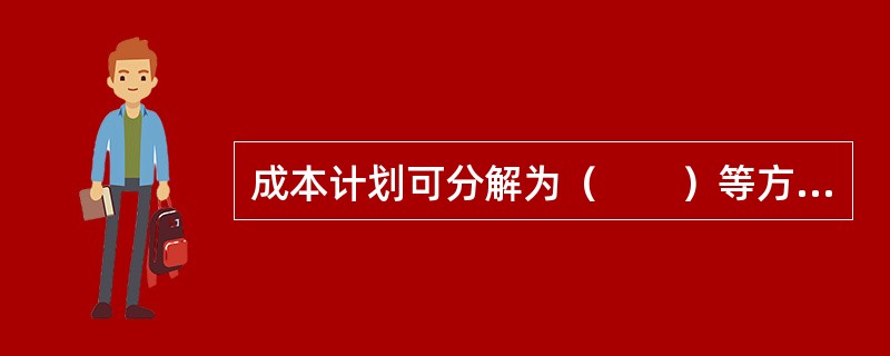 成本计划可分解为（　　）等方面。