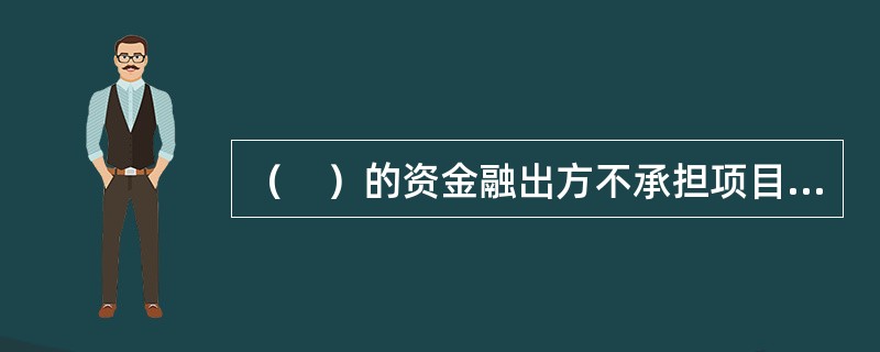 （　）的资金融出方不承担项目投资的风险，其所获得的报酬是融资协议中所规定的贷款利息和相关费用。