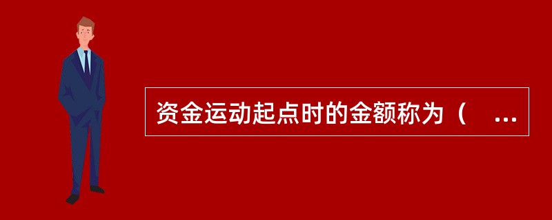 资金运动起点时的金额称为（　）。
