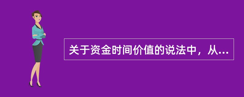 关于资金时间价值的说法中，从投资的角度来看，正确的有（　　）。[2015年真题]