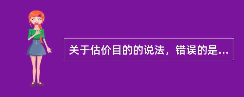 关于估价目的的说法，错误的是（　）。