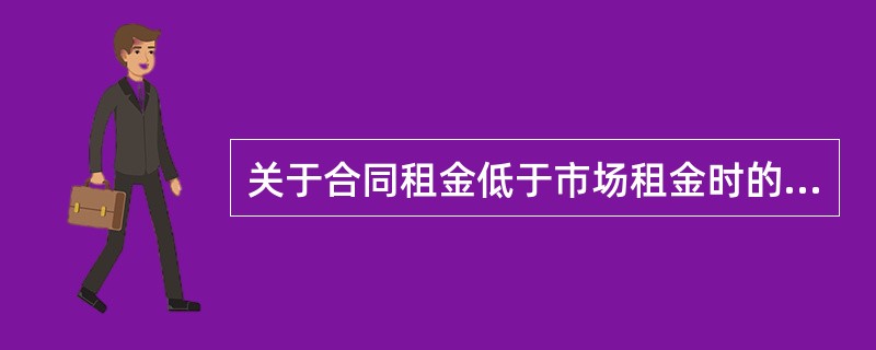 关于合同租金低于市场租金时的已出租房地产估价的说法，错误的是（　）。