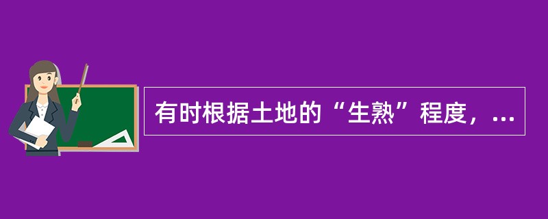 有时根据土地的“生熟”程度，将土地粗略分为生地.毛地和熟地三类。（　）