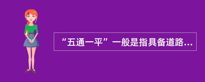 “五通一平”一般是指具备道路.给水.燃气.热力.供电等基础设施条件以及场地平整。（　）