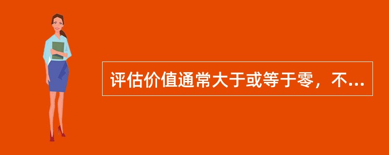 评估价值通常大于或等于零，不可能出现小于零的可能。（　）