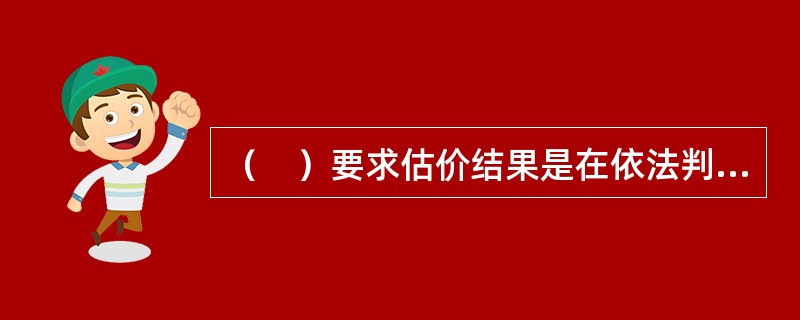 （　）要求估价结果是在依法判定的估价对象状况下的价值或价格。