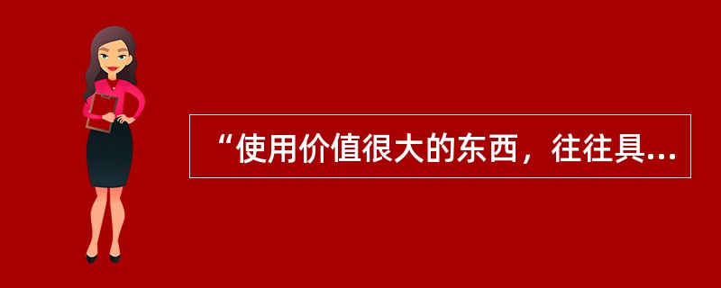 “使用价值很大的东西，往往具有极小的交换价值，甚或没有；反之，交换价值很大的东西，往往具有极小的使用价值，甚或没有。”这说明了（　）对价值的作用是很大的。