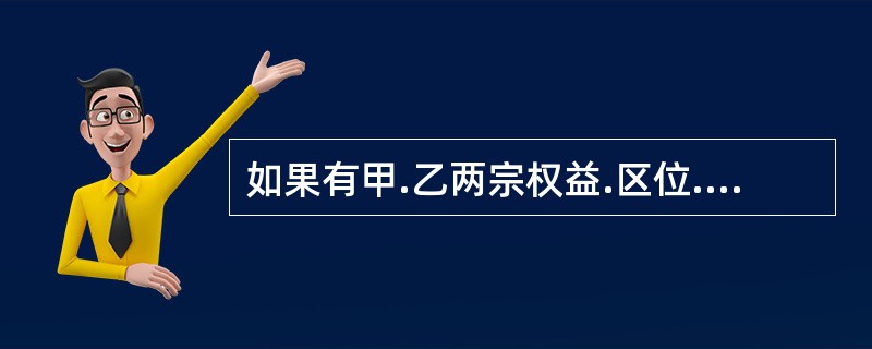 如果有甲.乙两宗权益.区位.面积.规划条件相当的土地，甲土地为空地，乙土地上带有一陈旧的建筑物（已无继续利用价值），那么甲土地的总价大于乙土地的总价。（　）