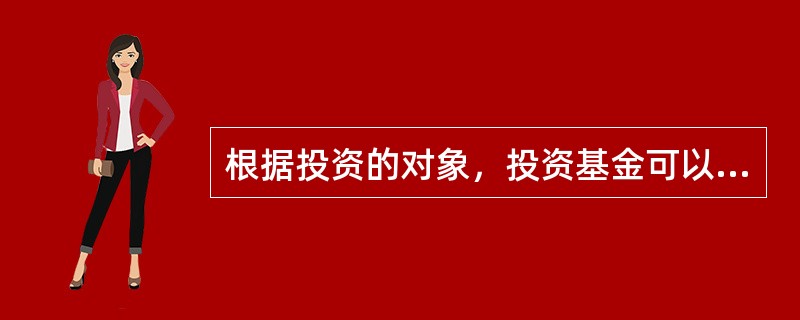 根据投资的对象，投资基金可以分为（　）基金。