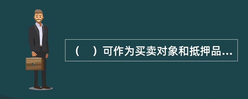 （　）可作为买卖对象和抵押品，成为金融市场上主要的.长期的信用工具。