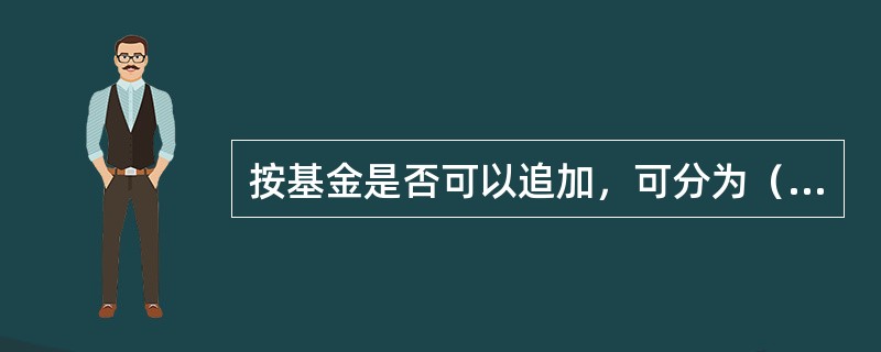 按基金是否可以追加，可分为（　）。