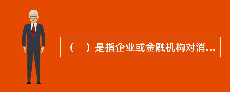 （　）是指企业或金融机构对消费者个人提供的信用,一般直接用于生产消费。