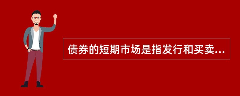 债券的短期市场是指发行和买卖2年期内的短期政府债券活动的总称。（　　）[2010年真题]