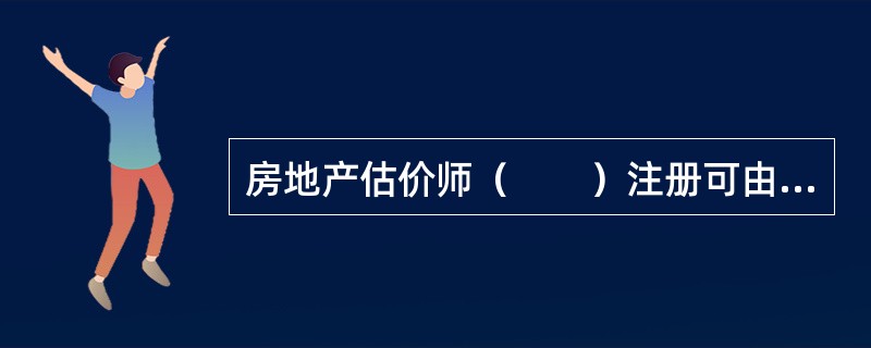 房地产估价师（　　）注册可由当事人申请，也可由国务院建设行政主管部门依职权直接作出。