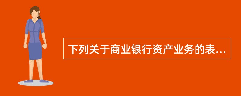 下列关于商业银行资产业务的表述，正确的有（　　）。