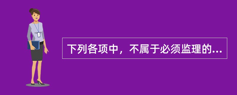 下列各项中，不属于必须监理的建设工程的是（　）。