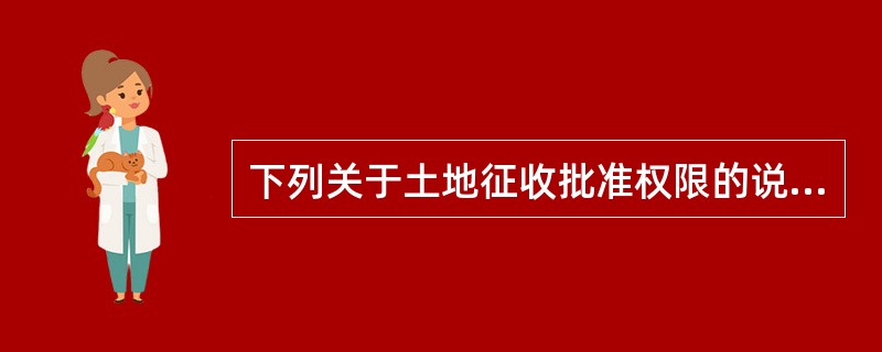 下列关于土地征收批准权限的说法中，正确的有（　）。