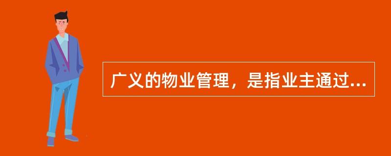 广义的物业管理，是指业主通过选聘物业服务企业，由业主和物业服务企业按照物业服务合同约定，对房屋及配套的设施设备和相关场地进行维修.养护.管理，维护相关区域内的环境卫生和秩序的活动。（　）