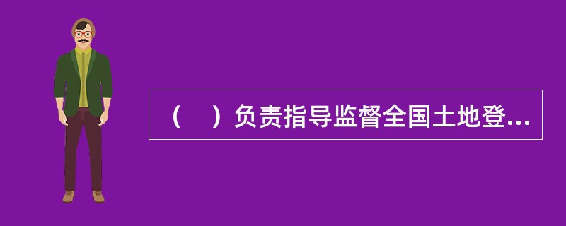 （　）负责指导监督全国土地登记.房屋登记.林地登记.海域登记等不动产登记工作。