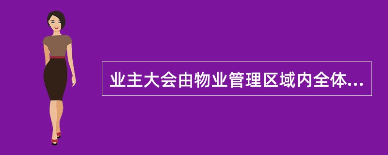 业主大会由物业管理区域内全体业主组成。业主大会应当代表和维护物业管理区域内全体业主在物业管理活动中的合法权益。（　　）