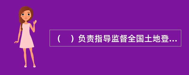 （　）负责指导监督全国土地登记.房屋登记.林地登记.海域登记等不动产登记工作。