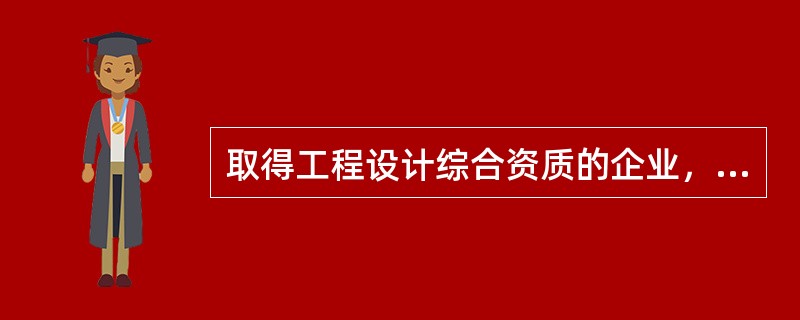 取得工程设计综合资质的企业，可以承接各行业、各等级的建设工程设计业务。 （　　）